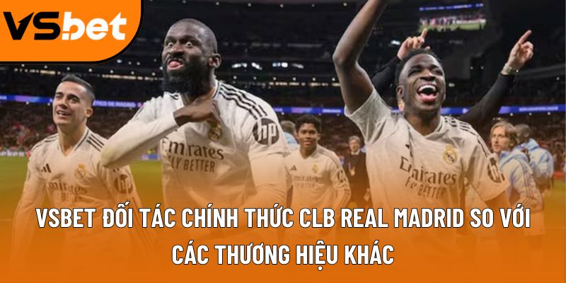 Vsbet đối tác chính thức CLB real Madrid so với các thương hiệu khác
